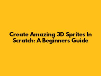 Create Amazing 3D Sprites In Scratch: A Beginner's Guide