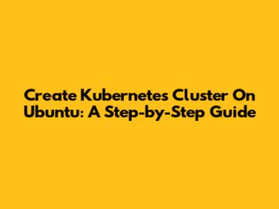 Create Kubernetes Cluster On Ubuntu: A Step-by-Step Guide