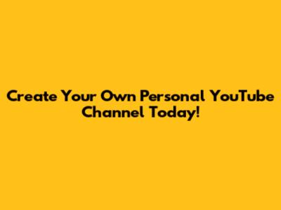 Create Your Own Personal YouTube Channel Today!