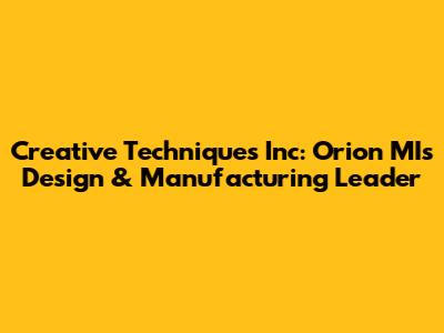 Creative Techniques Inc: Orion MI's Design & Manufacturing Leader