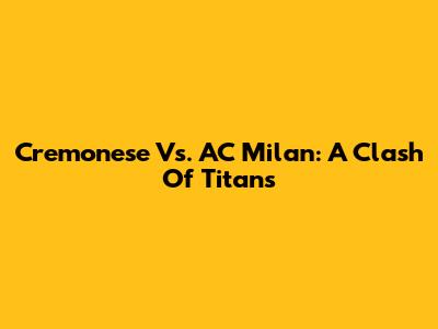 Cremonese Vs. AC Milan: A Clash Of Titans