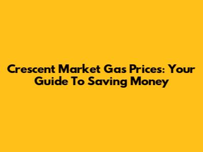 Crescent Market Gas Prices: Your Guide To Saving Money