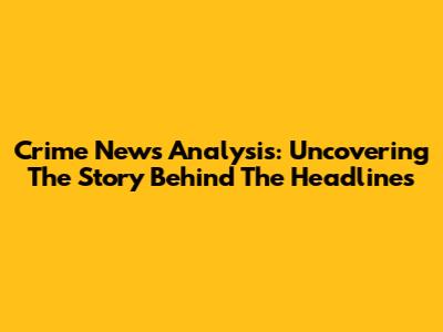 Crime News Analysis: Uncovering The Story Behind The Headlines