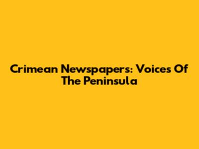 Crimean Newspapers: Voices Of The Peninsula