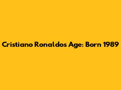 Cristiano Ronaldo's Age: Born 1989