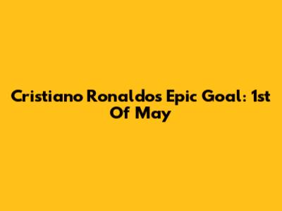 Cristiano Ronaldo's Epic Goal: 1st Of May