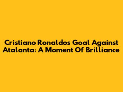 Cristiano Ronaldo's Goal Against Atalanta: A Moment Of Brilliance