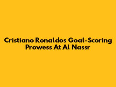 Cristiano Ronaldo's Goal-Scoring Prowess At Al Nassr