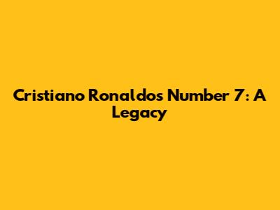 Cristiano Ronaldo's Number 7: A Legacy