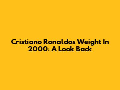 Cristiano Ronaldo's Weight In 2000: A Look Back