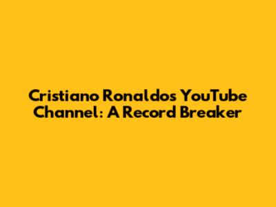 Cristiano Ronaldo's YouTube Channel: A Record Breaker
