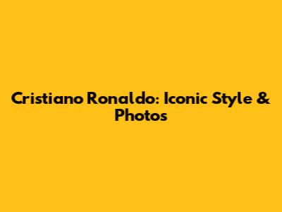 Cristiano Ronaldo: Iconic Style & Photos