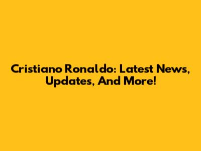 Cristiano Ronaldo: Latest News, Updates, And More!