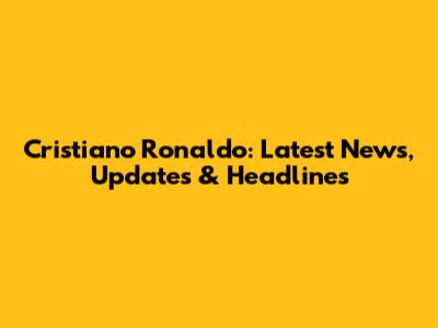 Cristiano Ronaldo: Latest News, Updates & Headlines