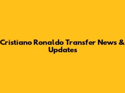 Cristiano Ronaldo Transfer News & Updates