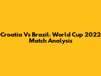 Croatia Vs Brazil: World Cup 2022 Match Analysis
