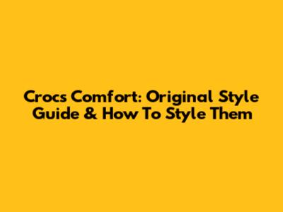 Crocs Comfort: Original Style Guide & How To Style Them