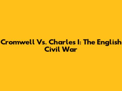 Cromwell Vs. Charles I: The English Civil War