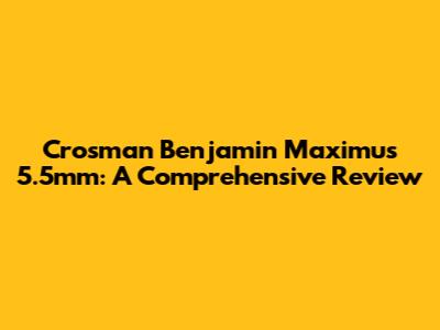 Crosman Benjamin Maximus 5.5mm: A Comprehensive Review
