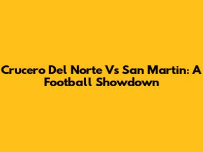Crucero Del Norte Vs San Martin: A Football Showdown