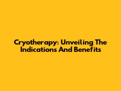 Cryotherapy: Unveiling The Indications And Benefits