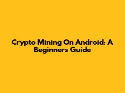 Crypto Mining On Android: A Beginner's Guide