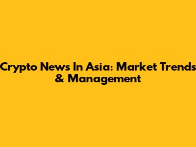 Crypto News In Asia: Market Trends & Management