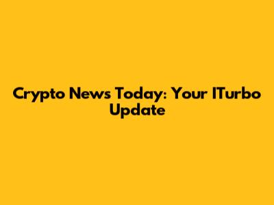 Crypto News Today: Your ITurbo Update