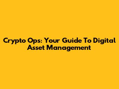 Crypto Ops: Your Guide To Digital Asset Management