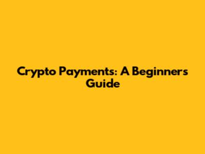 Crypto Payments: A Beginner's Guide