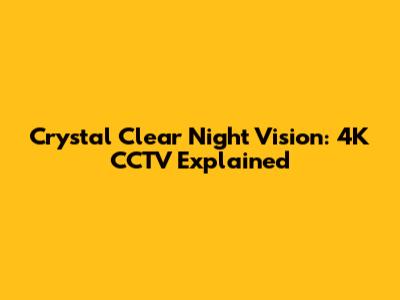 Crystal Clear Night Vision: 4K CCTV Explained