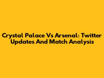 Crystal Palace Vs Arsenal: Twitter Updates And Match Analysis