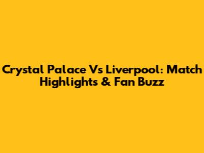 Crystal Palace Vs Liverpool: Match Highlights & Fan Buzz