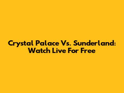 Crystal Palace Vs. Sunderland: Watch Live For Free