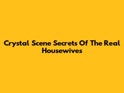Crystal Scene Secrets Of The Real Housewives