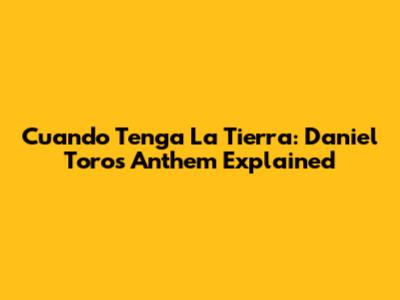 Cuando Tenga La Tierra: Daniel Toro's Anthem Explained