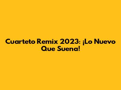 Cuarteto Remix 2023: ¡Lo Nuevo Que Suena!