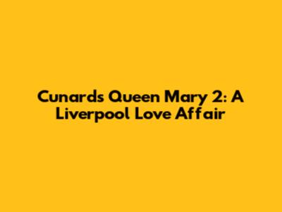 Cunard's Queen Mary 2: A Liverpool Love Affair