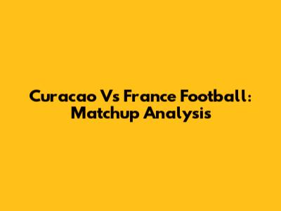 Curacao Vs France Football: Matchup Analysis