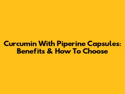 Curcumin With Piperine Capsules: Benefits & How To Choose