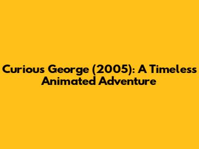 Curious George (2005): A Timeless Animated Adventure