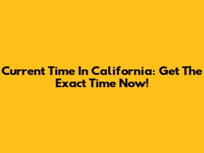 Current Time In California: Get The Exact Time Now!