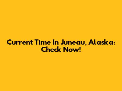 Current Time In Juneau, Alaska: Check Now!