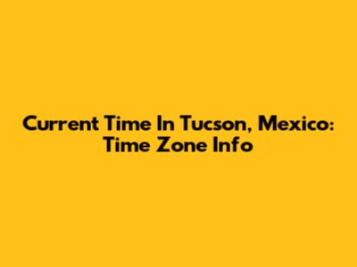 Current Time In Tucson, Mexico: Time Zone Info