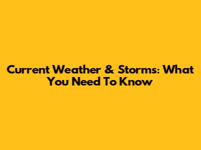 Current Weather & Storms: What You Need To Know