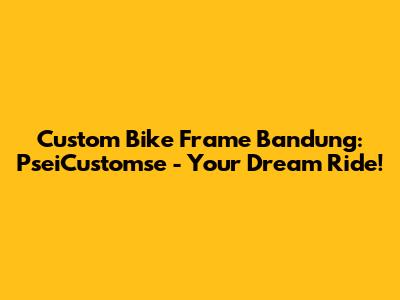 Custom Bike Frame Bandung: PseiCustomse - Your Dream Ride!