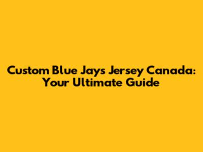 Custom Blue Jays Jersey Canada: Your Ultimate Guide