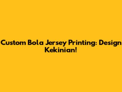 Custom Bola Jersey Printing: Design Kekinian!