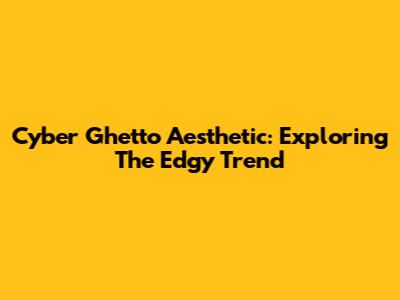 Cyber Ghetto Aesthetic: Exploring The Edgy Trend