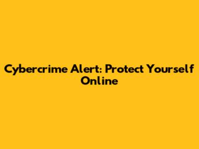 Cybercrime Alert: Protect Yourself Online